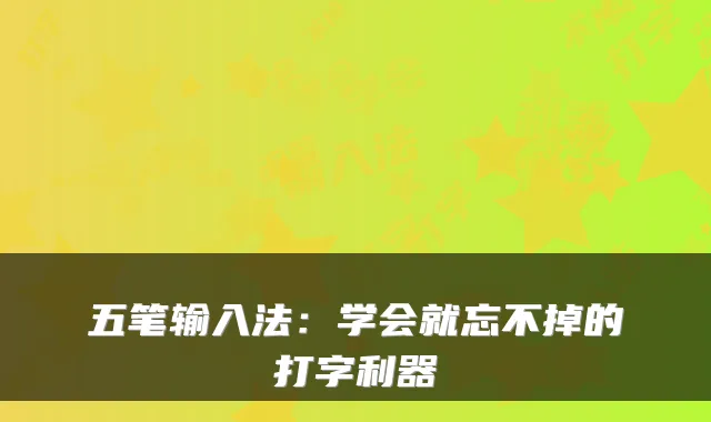 五笔输入法：学会就忘不掉的打字利器