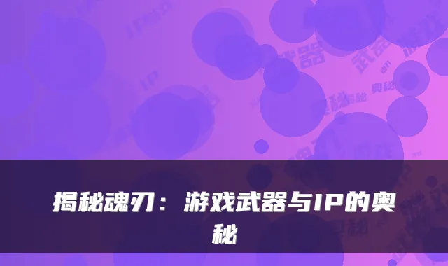 揭秘魂刃：游戏武器与IP的奥秘