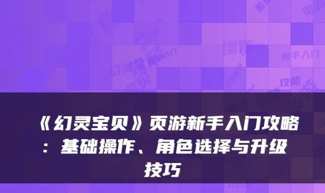 《幻灵宝贝》页游新手入门攻略：基础操作、角色选择与升级技巧