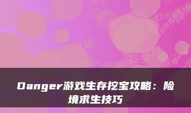 Danger游戏生存挖宝攻略：险境求生技巧