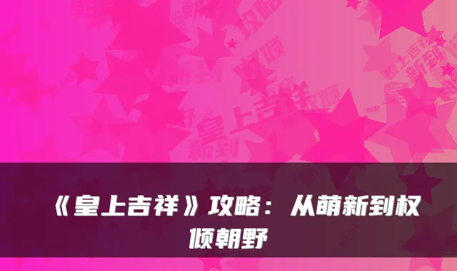 《皇上吉祥》攻略：从萌新到权倾朝野