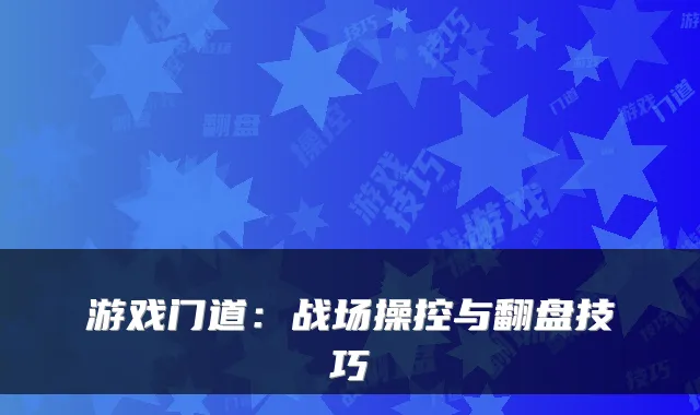 游戏门道：战场操控与翻盘技巧