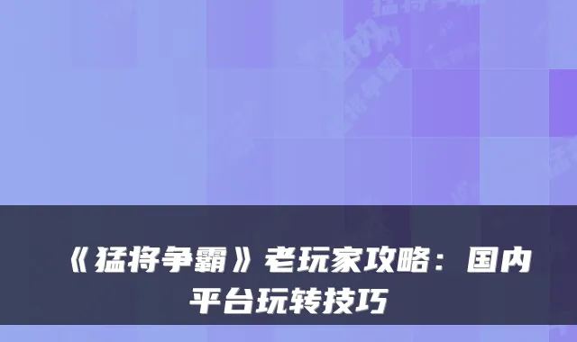 《猛将争霸》老玩家攻略：国内平台玩转技巧