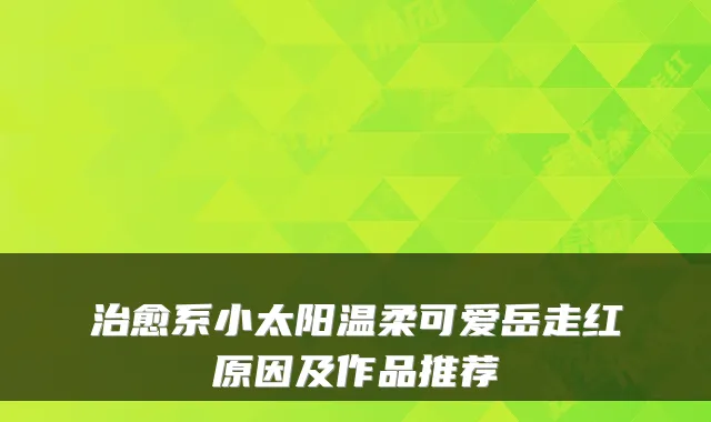 系小太阳温柔可爱岳走红原因及作品推荐