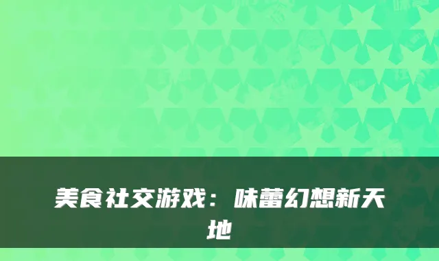 美食社交游戏：味蕾幻想新天地