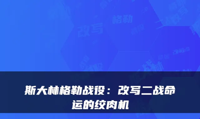 斯大林格勒战役：改写二战命运的绞肉机
