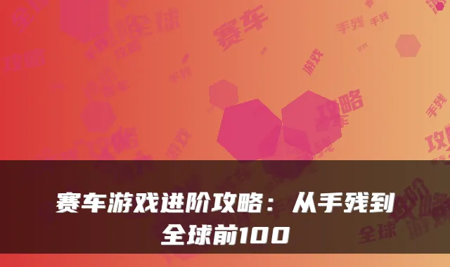 赛车游戏进阶攻略：从手残到全球前100