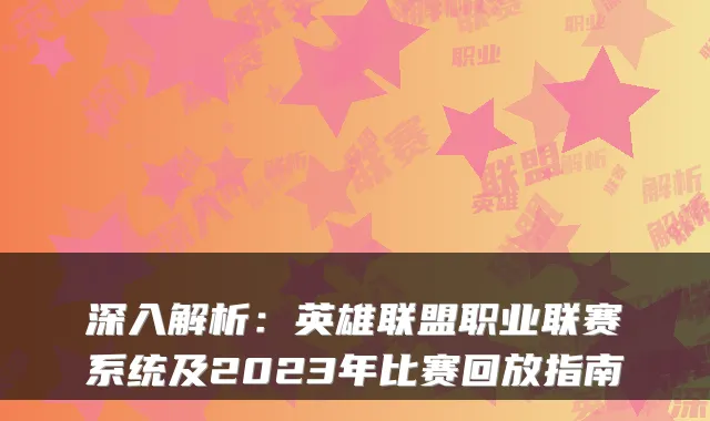 深入解析：英雄联盟职业联赛系统及2023年比赛回放指南