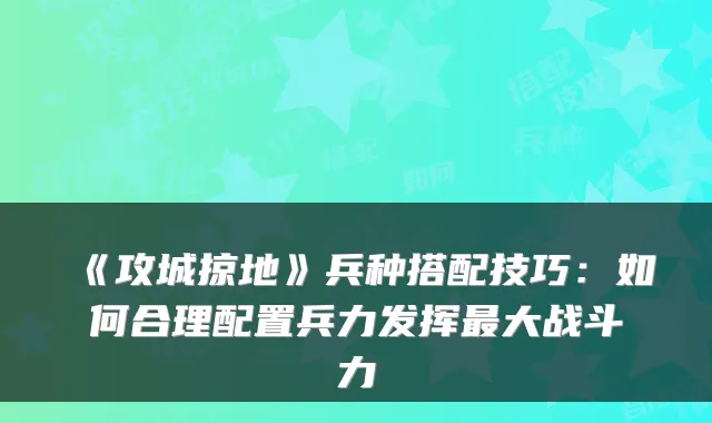 《攻城掠地》兵种搭配技巧：如何合理配置兵力发挥大战斗力