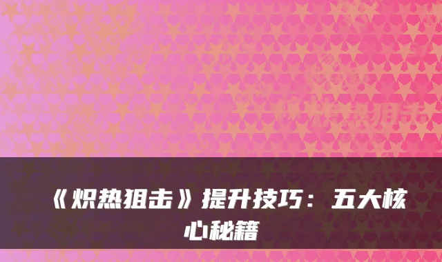 《炽热狙击》提升技巧：五大核心秘籍