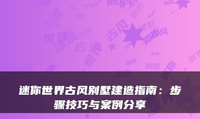 迷你世界古风别墅建造指南：步骤技巧与案例分享