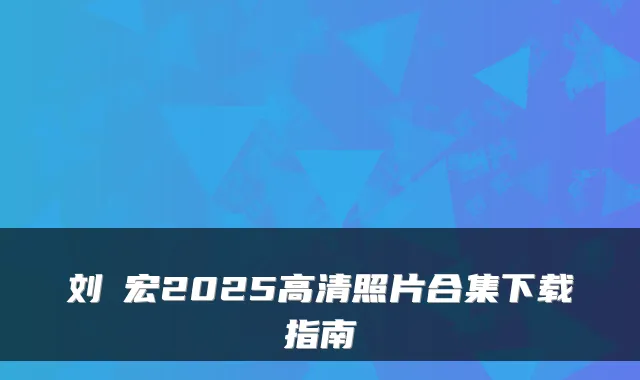 刘畊宏2025高清照片合集下载指南