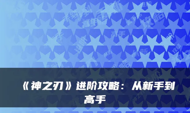 《神之刃》进阶攻略：从新手到高手
