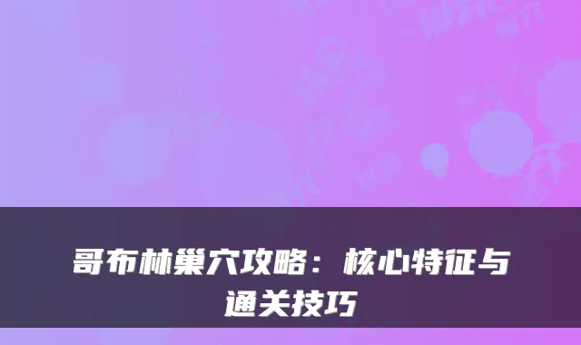 哥布林巢穴攻略：核心特征与通关技巧