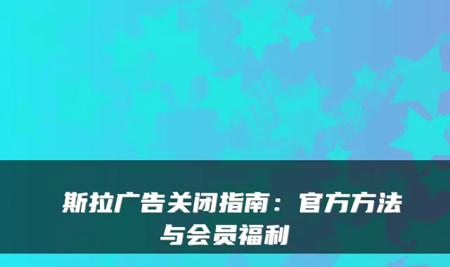 兎斯拉广告关闭指南:官方方法与会员福利