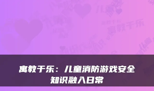 寓教于乐：儿童消防游戏安全知识融入日常