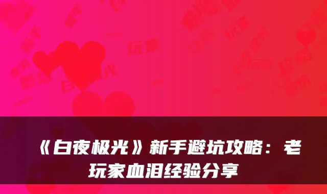 《白夜极光》新手避坑攻略：老玩家血泪经验分享