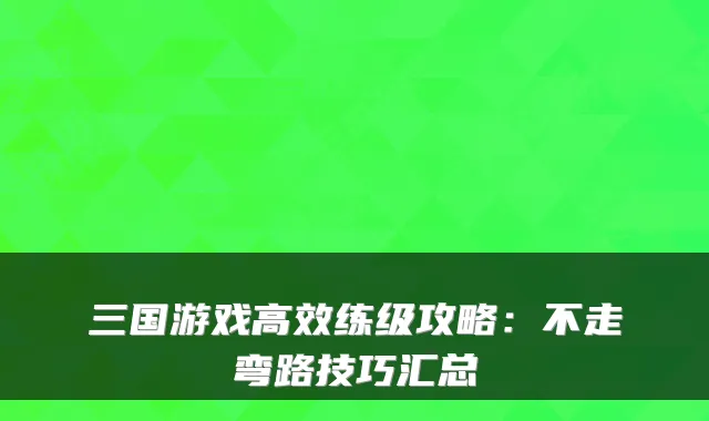 三国游戏高效练级攻略：不走弯路技巧汇总