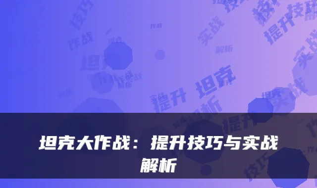 坦克大作战:提升技巧与实战解析