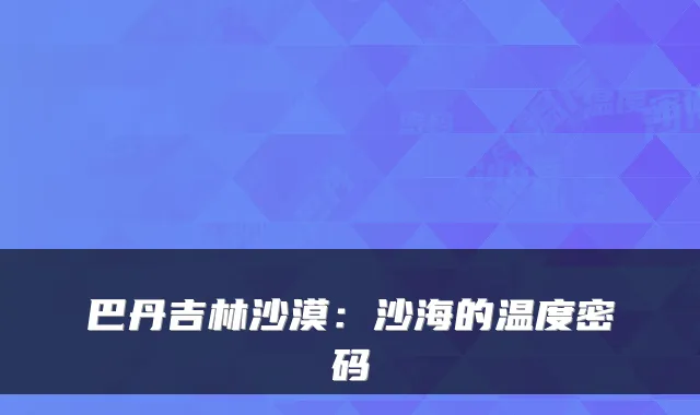 巴丹吉林沙漠：沙海的温度密码