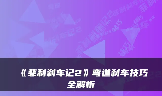 《菲利刹车记2》弯道刹车技巧全解析