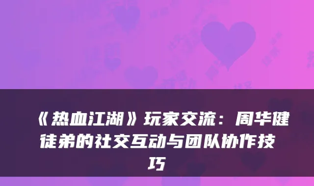 《热血江湖》玩家交流：周华健徒弟的社交互动与团队协作技巧