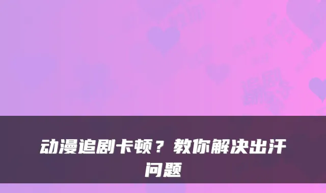 动漫追剧卡顿？教你解决出汗问题
