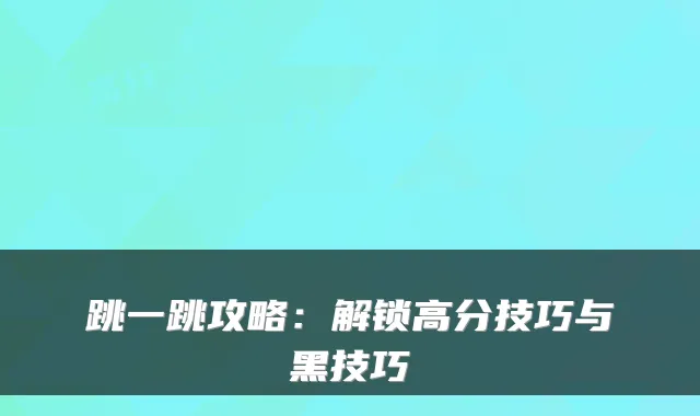 跳一跳攻略：解锁高分技巧与黑技巧