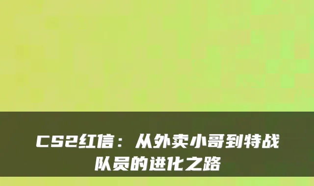 CS2红信：从外卖小哥到特战队员的进化之路