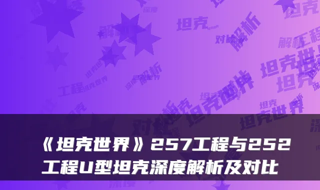 《坦克世界》257工程与252工程U型坦克深度解析及对比