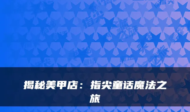 揭秘美甲店:指尖童话魔法之旅