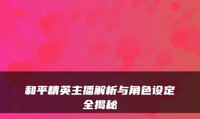 和平精英主播解析与角色设定全揭秘