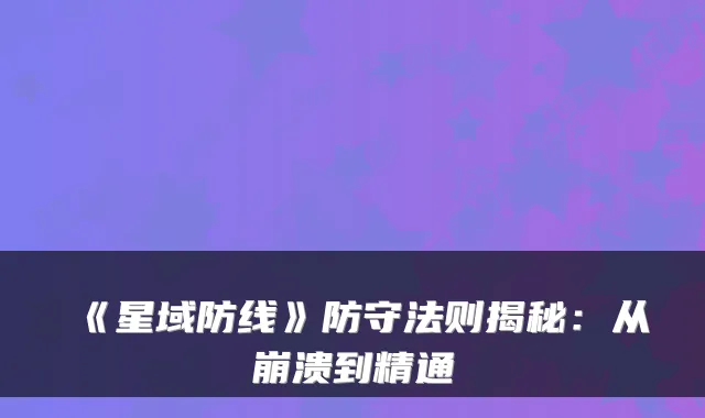 《星域防线》防守法则揭秘：从崩溃到精通