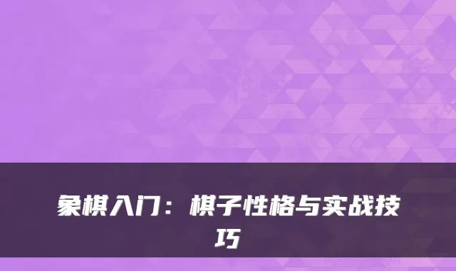 象棋入门：棋子性格与实战技巧
