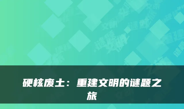 硬核废土：重建文明的谜题之旅