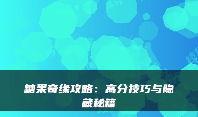 糖果奇缘攻略：高分技巧与隐藏秘籍