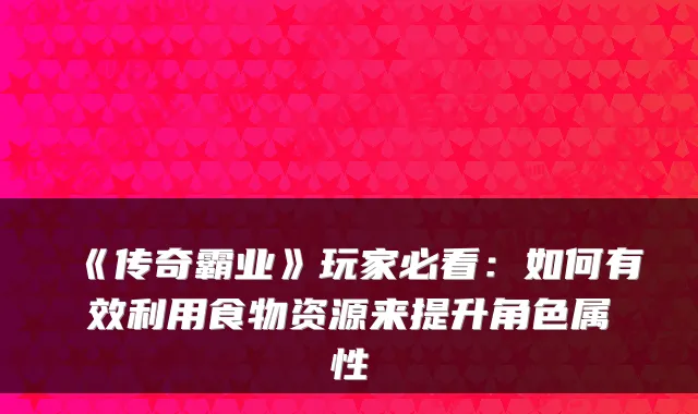 《传奇霸业》玩家必看:如何有效利用食物资源来提升角色属性