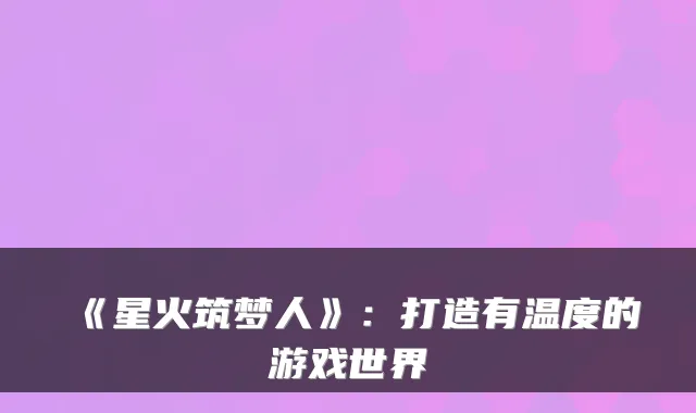 《星火筑梦人》：打造有温度的游戏世界