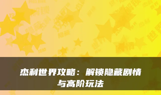 杰利世界攻略：解锁隐藏剧情与高阶玩法