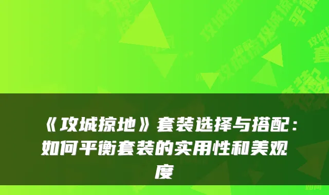 《攻城掠地》套装选择与搭配：如何平衡套装的实用性和美观度