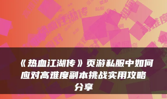 《热血江湖传》页游私服中如何应对高难度副本挑战实用攻略分享