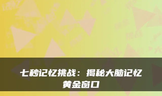 七秒记忆挑战:揭秘大脑记忆黄金窗口