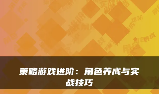 策略游戏进阶：角色养成与实战技巧