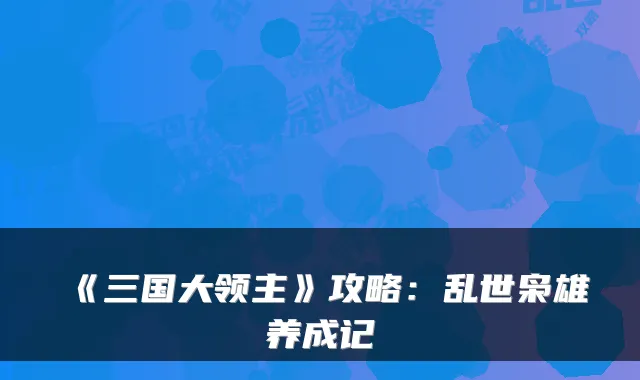 《三国大领主》攻略：乱世枭雄养成记