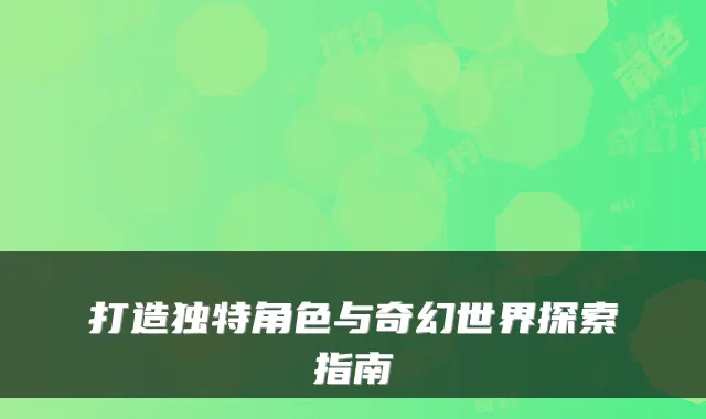 打造独特角色与奇幻世界探索指南