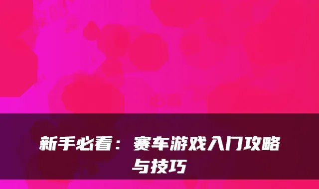 新手必看：赛车游戏入门攻略与技巧