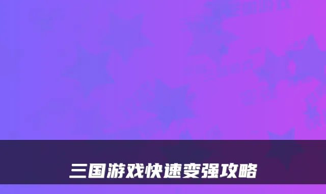 三国游戏快速变强攻略