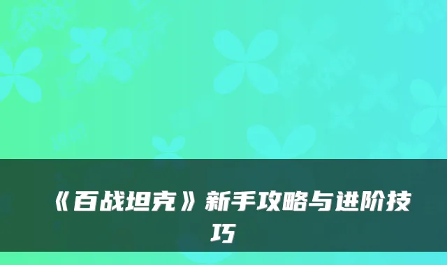 《百战坦克》新手攻略与进阶技巧