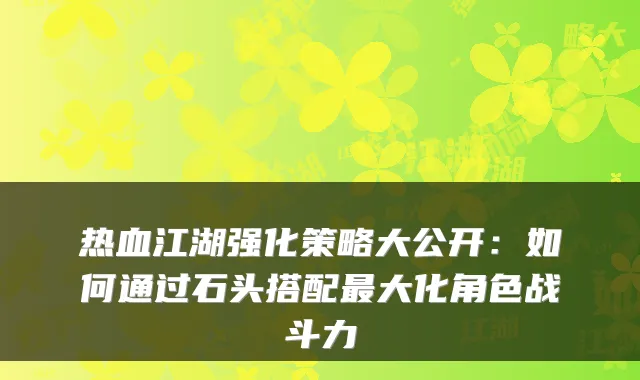 热血江湖强化策略大公开：如何通过石头搭配大化角色战斗力