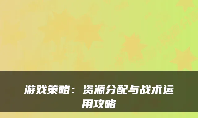 游戏策略：资源分配与战术运用攻略